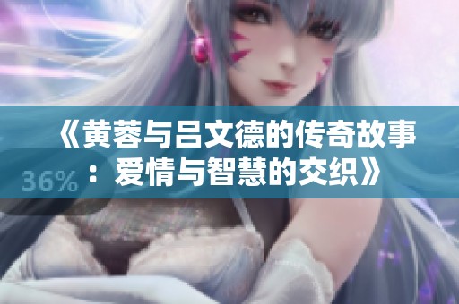 《黄蓉与吕文德的传奇故事：爱情与智慧的交织》