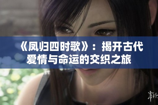 《凤归四时歌》：揭开古代爱情与命运的交织之旅
