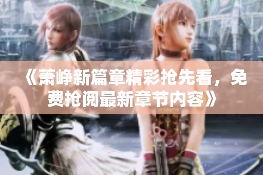 《萧峥新篇章精彩抢先看，免费抢阅最新章节内容》