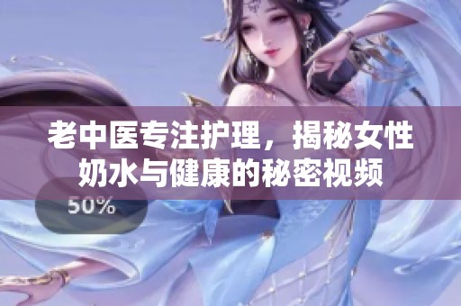 老中医专注护理，揭秘女性奶水与健康的秘密视频