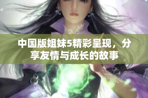中国版姐妹5精彩呈现，分享友情与成长的故事