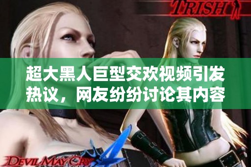 超大黑人巨型交欢视频引发热议，网友纷纷讨论其内容与表现