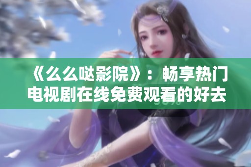 《么么哒影院》：畅享热门电视剧在线免费观看的好去处