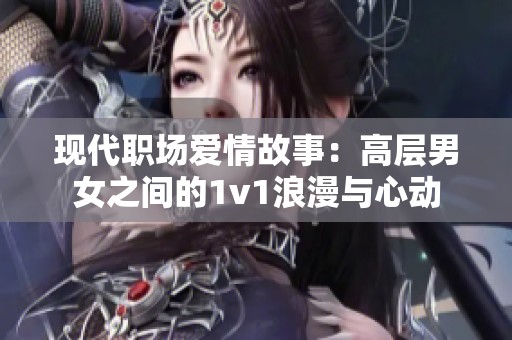 现代职场爱情故事：高层男女之间的1v1浪漫与心动