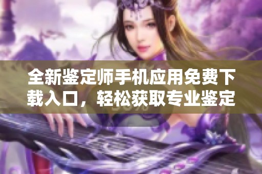 全新鉴定师手机应用免费下载入口，轻松获取专业鉴定服务