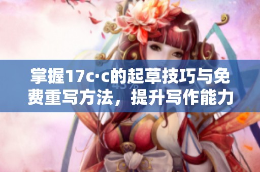 掌握17c·c的起草技巧与免费重写方法，提升写作能力