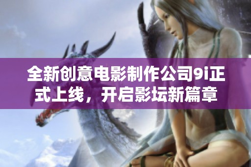全新创意电影制作公司9i正式上线，开启影坛新篇章