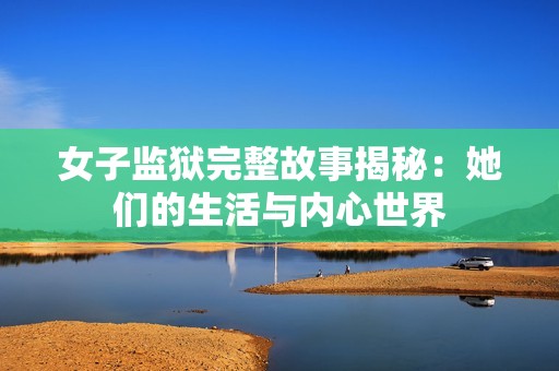 女子监狱完整故事揭秘：她们的生活与内心世界