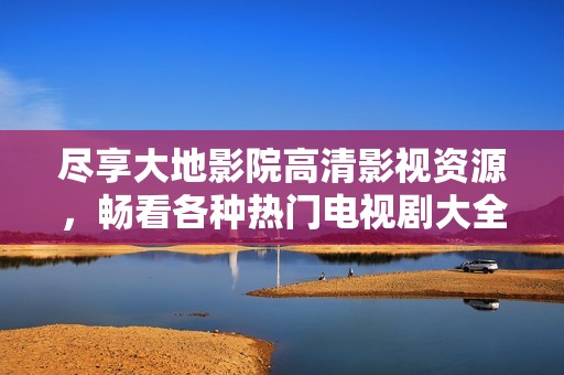 尽享大地影院高清影视资源，畅看各种热门电视剧大全