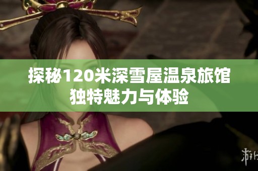 探秘120米深雪屋温泉旅馆独特魅力与体验