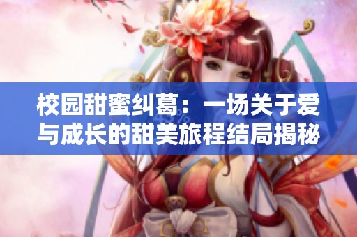 校园甜蜜纠葛：一场关于爱与成长的甜美旅程结局揭秘