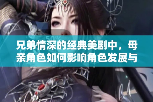 兄弟情深的经典美剧中，母亲角色如何影响角色发展与剧情走向