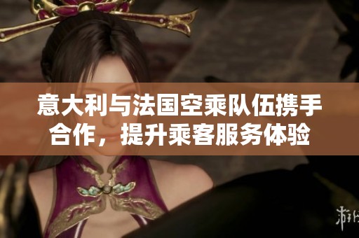 意大利与法国空乘队伍携手合作，提升乘客服务体验