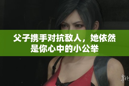 父子携手对抗敌人，她依然是你心中的小公举