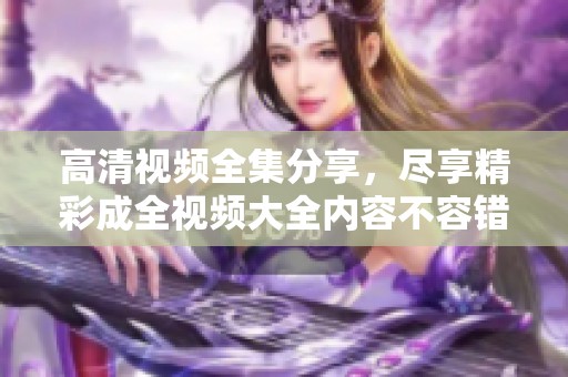 高清视频全集分享，尽享精彩成全视频大全内容不容错过