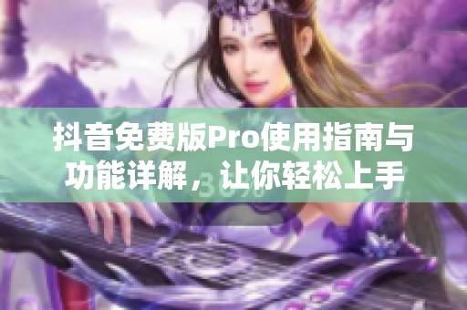 抖音免费版Pro使用指南与功能详解，让你轻松上手