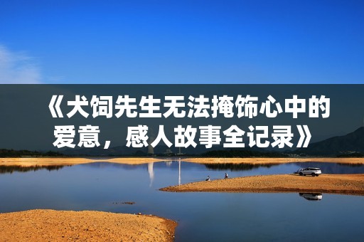 《犬饲先生无法掩饰心中的爱意，感人故事全记录》