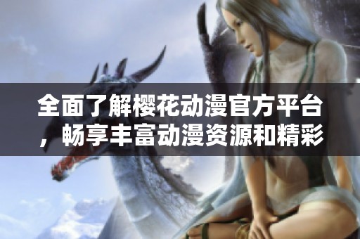 全面了解樱花动漫官方平台，畅享丰富动漫资源和精彩内容！