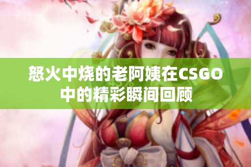怒火中烧的老阿姨在CSGO中的精彩瞬间回顾