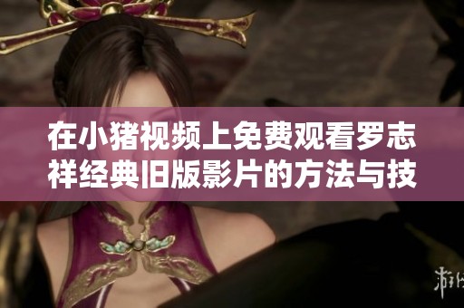 在小猪视频上免费观看罗志祥经典旧版影片的方法与技巧详解
