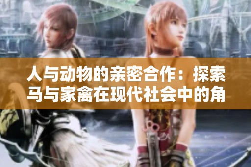人与动物的亲密合作：探索马与家禽在现代社会中的角色与影响