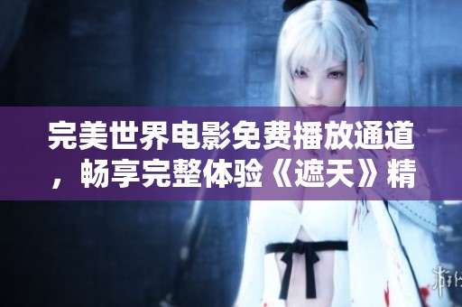 完美世界电影免费播放通道，畅享完整体验《遮天》精彩内容