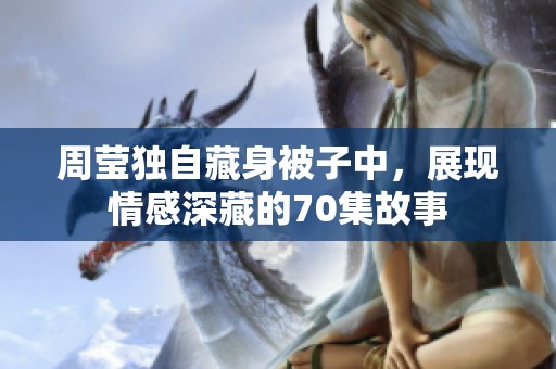 周莹独自藏身被子中，展现情感深藏的70集故事
