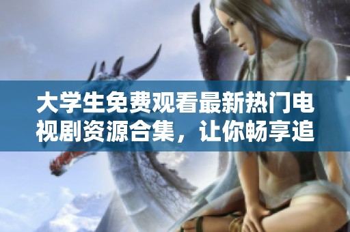 大学生免费观看最新热门电视剧资源合集，让你畅享追剧乐趣