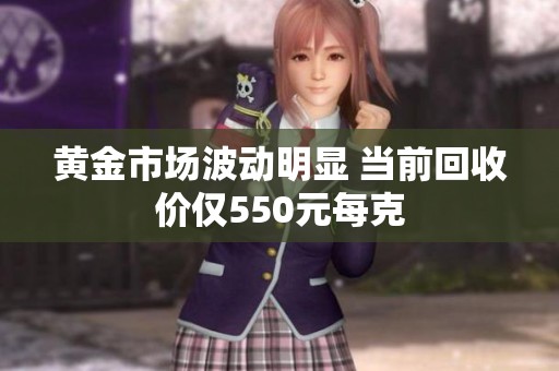 黄金市场波动明显 当前回收价仅550元每克