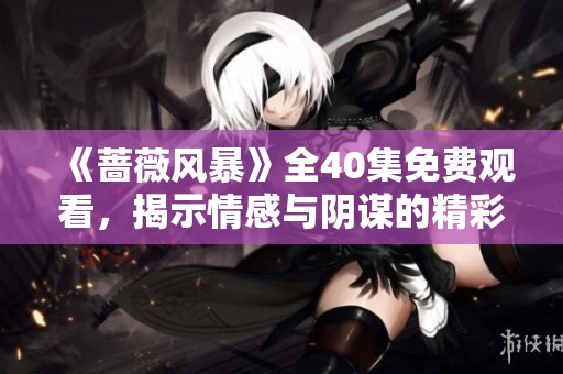 《蔷薇风暴》全40集免费观看，揭示情感与阴谋的精彩故事