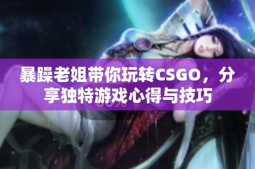 暴躁老姐带你玩转CSGO，分享独特游戏心得与技巧