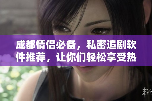 成都情侣必备，私密追剧软件推荐，让你们轻松享受热门电视剧