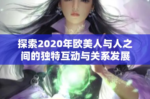 探索2020年欧美人与人之间的独特互动与关系发展