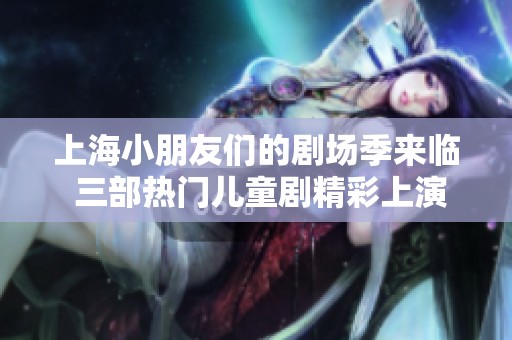 上海小朋友们的剧场季来临 三部热门儿童剧精彩上演抢票中