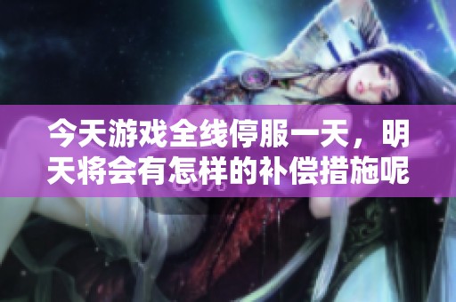 今天游戏全线停服一天，明天将会有怎样的补偿措施呢