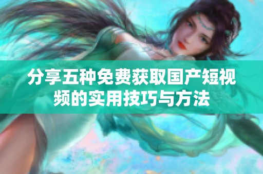 分享五种免费获取国产短视频的实用技巧与方法