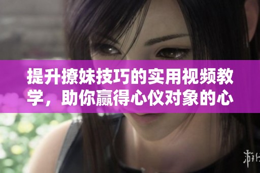 提升撩妹技巧的实用视频教学，助你赢得心仪对象的心