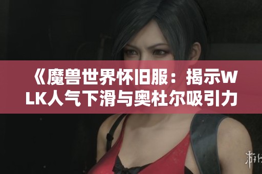 《魔兽世界怀旧服：揭示WLK人气下滑与奥杜尔吸引力减弱的原因》