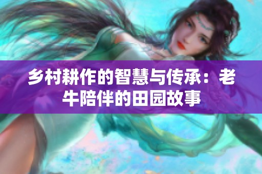乡村耕作的智慧与传承：老牛陪伴的田园故事