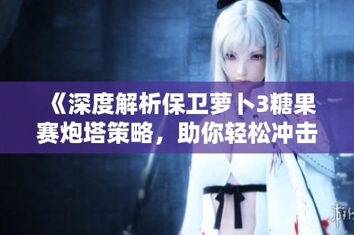 《深度解析保卫萝卜3糖果赛炮塔策略，助你轻松冲击高分攻略》