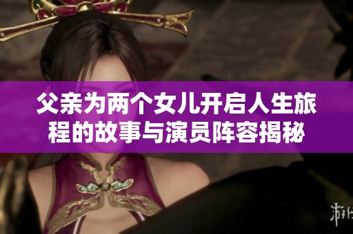 父亲为两个女儿开启人生旅程的故事与演员阵容揭秘