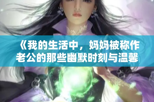 《我的生活中，妈妈被称作老公的那些幽默时刻与温馨记忆》