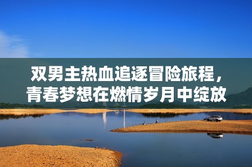 双男主热血追逐冒险旅程，青春梦想在燃情岁月中绽放