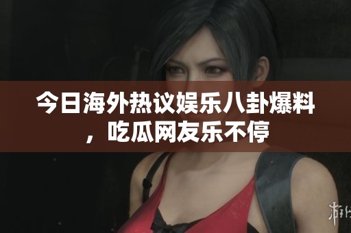今日海外热议娱乐八卦爆料，吃瓜网友乐不停