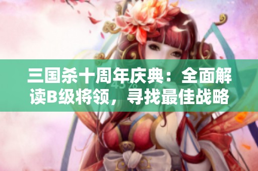 三国杀十周年庆典：全面解读B级将领，寻找最佳战略搭档