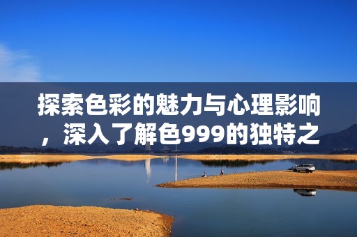 探索色彩的魅力与心理影响，深入了解色999的独特之处