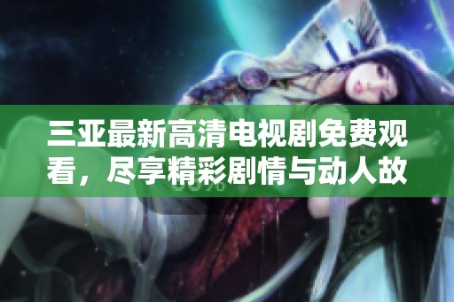 三亚最新高清电视剧免费观看，尽享精彩剧情与动人故事！