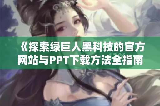 《探索绿巨人黑科技的官方网站与PPT下载方法全指南》