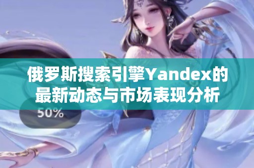 俄罗斯搜索引擎Yandex的最新动态与市场表现分析