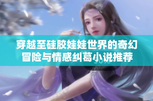 穿越至硅胶娃娃世界的奇幻冒险与情感纠葛小说推荐